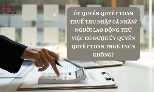 ỦY QUYỀN QUYẾT TOÁN THUẾ THU NHẬP CÁ NHÂN? NGƯỜI LAO ĐỘNG THỬ VIỆC CÓ ĐƯỢC ỦY QUYỀN QUYẾT TOÁN THUẾ TNCN KHÔNG?